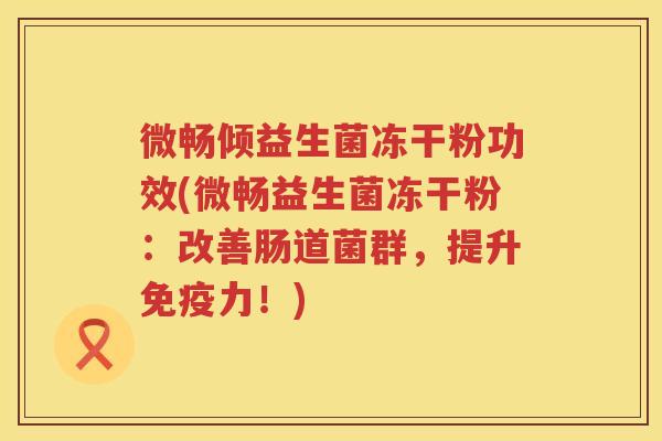 微畅倾益生菌冻干粉功效(微畅益生菌冻干粉:改善肠道菌群,提升力!) 微畅倾益生菌冻干粉功效(微畅益生菌冻干粉:改善肠道菌群,提升力!)