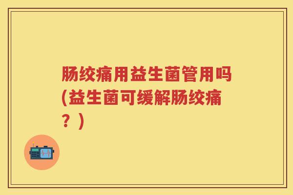 肠绞痛用益生菌管用吗(益生菌可缓解肠绞痛?) 肠绞痛用益生菌管用吗(益生菌可缓解肠绞痛?)