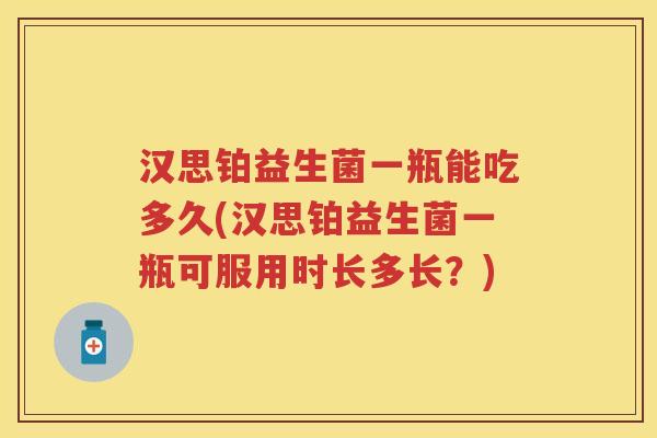 汉思铂益生菌一瓶能吃多久(汉思铂益生菌一瓶可服用时长多长?) 汉思铂益生菌一瓶能吃多久(汉思铂益生菌一瓶可服用时长多长?)
