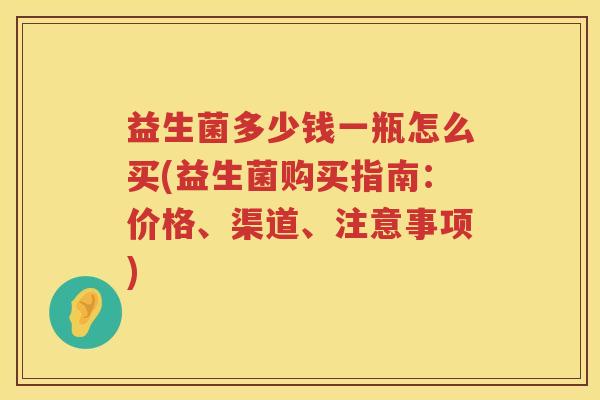 益生菌多少钱一瓶怎么买(益生菌购买指南:价格、渠道、注意事项) 益生菌多少钱一瓶怎么买(益生菌购买指南:价格、渠道、注意事项)