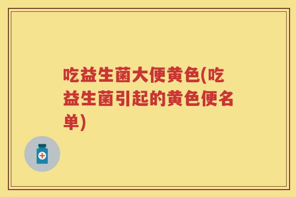 吃益生菌大便黄色(吃益生菌引起的黄色便名单) 吃益生菌大便黄色(吃益生菌引起的黄色便名单)