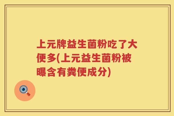 上元牌益生菌粉吃了大便多(上元益生菌粉被曝含有粪便成分) 上元牌益生菌粉吃了大便多(上元益生菌粉被曝含有粪便成分)