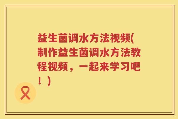 益生菌调水方法视频(制作益生菌调水方法教程视频，一起来学习吧！)