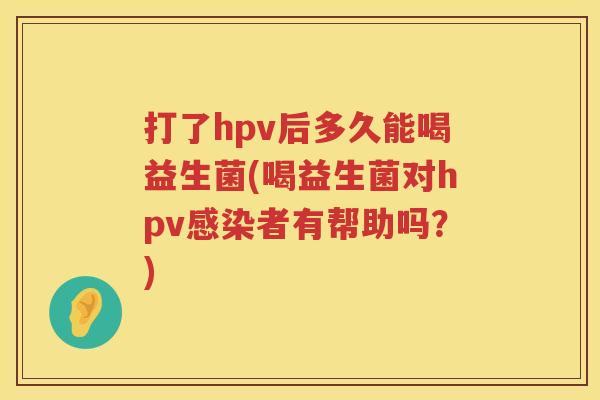打了hpv后多久能喝益生菌(喝益生菌对hpv者有帮助吗?) 打了hpv后多久能喝益生菌(喝益生菌对hpv者有帮助吗?)