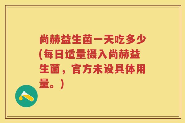 尚赫益生菌一天吃多少(每日适量摄入尚赫益生菌,官方未设具体用量。) 尚赫益生菌一天吃多少(每日适量摄入尚赫益生菌,官方未设具体用量。)