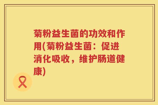 菊粉益生菌的功效和作用(菊粉益生菌:促进消化吸收,维护肠道健康) 菊粉益生菌的功效和作用(菊粉益生菌:促进消化吸收,维护肠道健康)