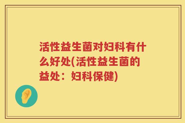 活性益生菌对有什么好处(活性益生菌的益处:保健) 活性益生菌对有什么好处(活性益生菌的益处:保健)