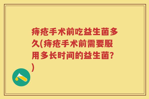 痔疮手术前吃益生菌多久(痔疮手术前需要服用多长时间的益生菌?) 痔疮手术前吃益生菌多久(痔疮手术前需要服用多长时间的益生菌?)