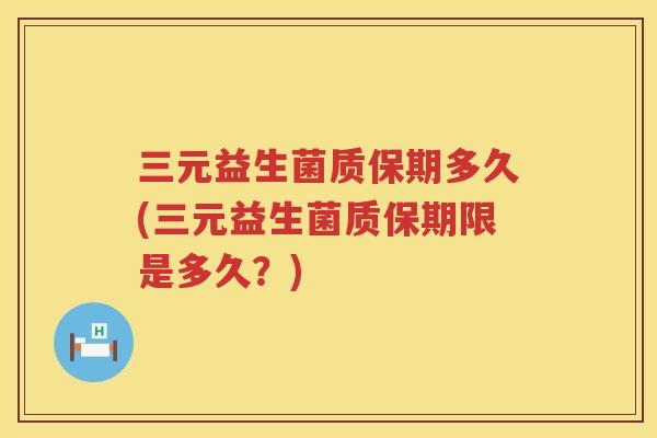 三元益生菌质保期多久(三元益生菌质保期限是多久?) 三元益生菌质保期多久(三元益生菌质保期限是多久?)