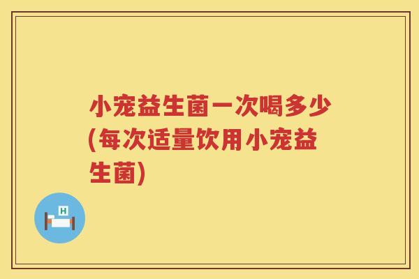 小宠益生菌一次喝多少(每次适量饮用小宠益生菌) 小宠益生菌一次喝多少(每次适量饮用小宠益生菌)