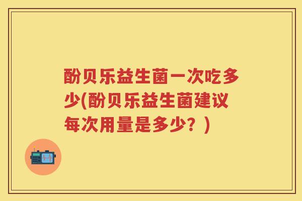 酚贝乐益生菌一次吃多少(酚贝乐益生菌建议每次用量是多少?) 酚贝乐益生菌一次吃多少(酚贝乐益生菌建议每次用量是多少?)