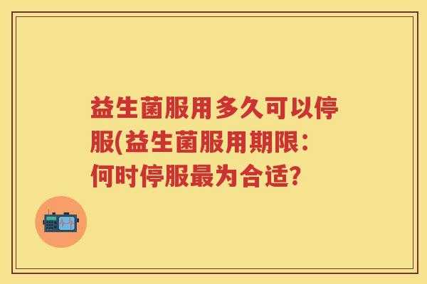 益生菌服用多久可以停服(益生菌服用期限:何时停服为合适? 益生菌服用多久可以停服(益生菌服用期限:何时停服为合适?