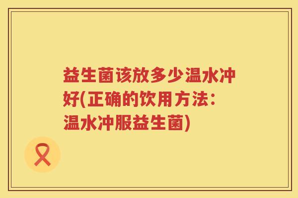 益生菌该放多少温水冲好(正确的饮用方法:温水冲服益生菌) 益生菌该放多少温水冲好(正确的饮用方法:温水冲服益生菌)