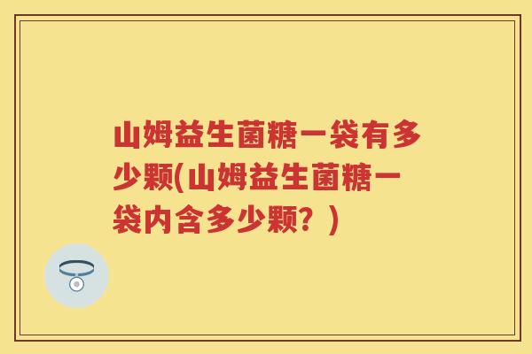 山姆益生菌糖一袋有多少颗(山姆益生菌糖一袋内含多少颗?) 山姆益生菌糖一袋有多少颗(山姆益生菌糖一袋内含多少颗?)