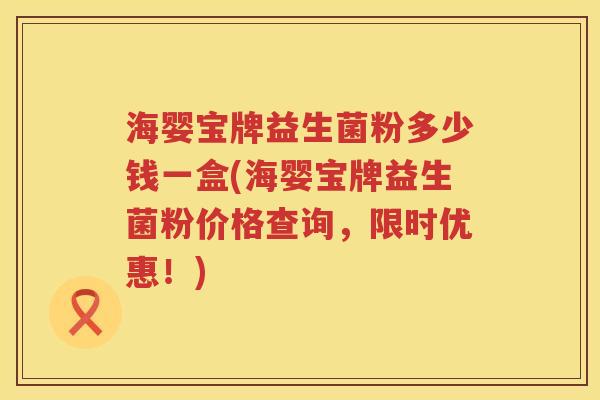 海婴宝牌益生菌粉多少钱一盒(海婴宝牌益生菌粉价格查询,限时优惠!) 海婴宝牌益生菌粉多少钱一盒(海婴宝牌益生菌粉价格查询,限时优惠!)