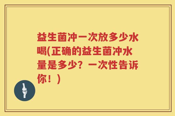 益生菌冲一次放多少水喝(正确的益生菌冲水量是多少?一次性告诉你!) 益生菌冲一次放多少水喝(正确的益生菌冲水量是多少?一次性告诉你!)