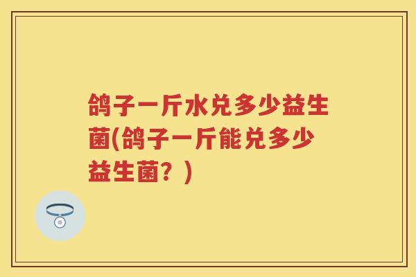 鸽子一斤水兑多少益生菌(鸽子一斤能兑多少益生菌？)