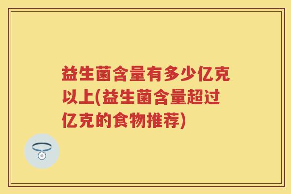 益生菌含量有多少亿克以上(益生菌含量超过亿克的食物推荐)
