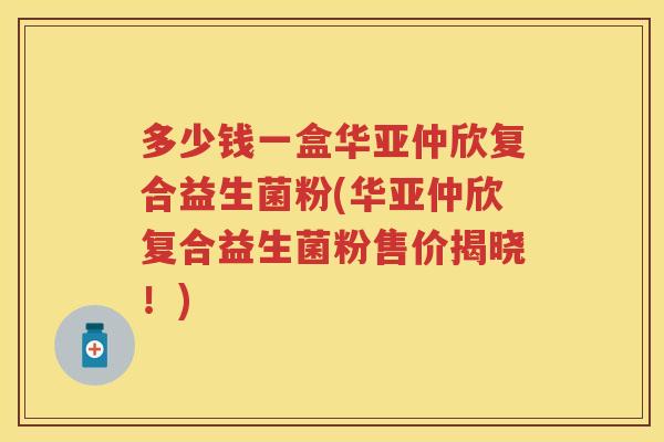 多少钱一盒华亚仲欣复合益生菌粉(华亚仲欣复合益生菌粉售价揭晓!) 多少钱一盒华亚仲欣复合益生菌粉(华亚仲欣复合益生菌粉售价揭晓!)