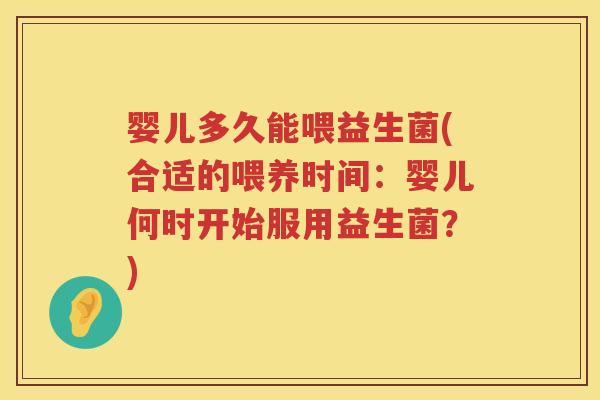 婴儿多久能喂益生菌(合适的喂养时间:婴儿何时开始服用益生菌?) 婴儿多久能喂益生菌(合适的喂养时间:婴儿何时开始服用益生菌?)