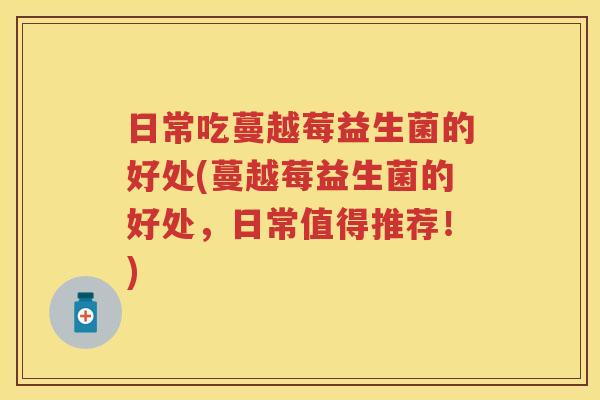 日常吃蔓越莓益生菌的好处(蔓越莓益生菌的好处，日常值得推荐！)