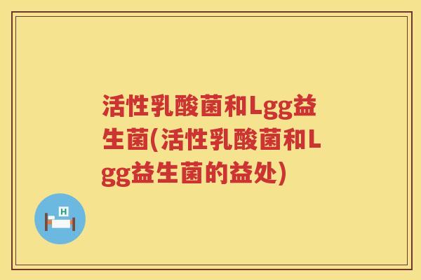 活性乳酸菌和Lgg益生菌(活性乳酸菌和Lgg益生菌的益处)