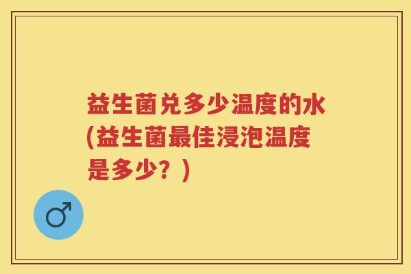 益生菌兑多少温度的水(益生菌佳浸泡温度是多少?) 益生菌兑多少温度的水(益生菌佳浸泡温度是多少?)