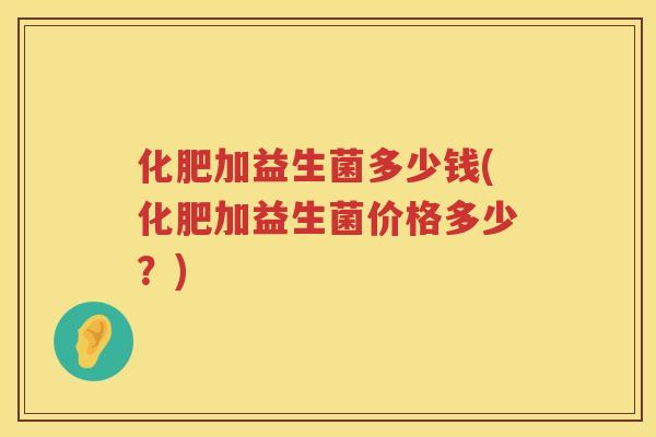 化肥加益生菌多少钱(化肥加益生菌价格多少?) 化肥加益生菌多少钱(化肥加益生菌价格多少?)