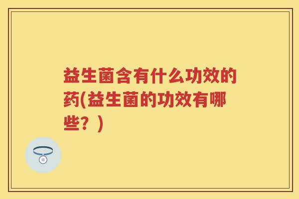 益生菌含有什么功效的药(益生菌的功效有哪些？)