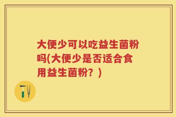 大便少可以吃益生菌粉吗(大便少是否适合食用益生菌粉?) 大便少可以吃益生菌粉吗(大便少是否适合食用益生菌粉?)