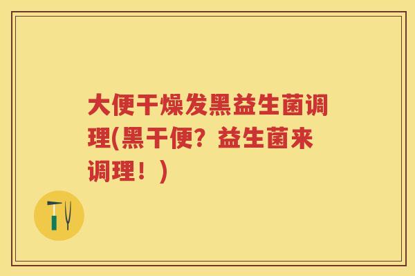 大便干燥发黑益生菌调理(黑干便?益生菌来调理!) 大便干燥发黑益生菌调理(黑干便?益生菌来调理!)