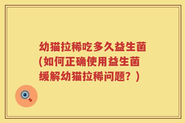幼猫拉稀吃多久益生菌(如何正确使用益生菌缓解幼猫拉稀问题?) 幼猫拉稀吃多久益生菌(如何正确使用益生菌缓解幼猫拉稀问题?)