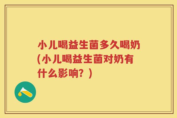 小儿喝益生菌多久喝奶(小儿喝益生菌对奶有什么影响?) 小儿喝益生菌多久喝奶(小儿喝益生菌对奶有什么影响?)