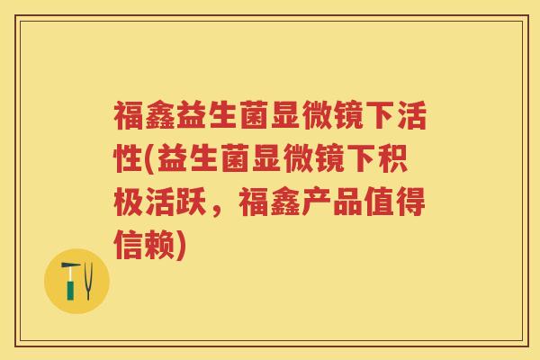 福鑫益生菌显微镜下活性(益生菌显微镜下积极活跃，福鑫产品值得信赖)