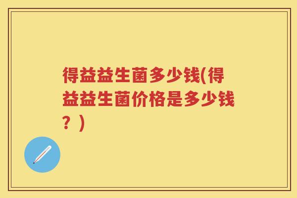 得益益生菌多少钱(得益益生菌价格是多少钱？)