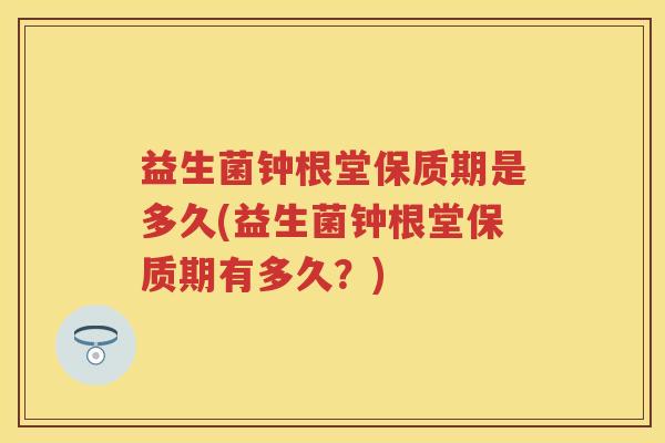 益生菌钟根堂保质期是多久(益生菌钟根堂保质期有多久？)
