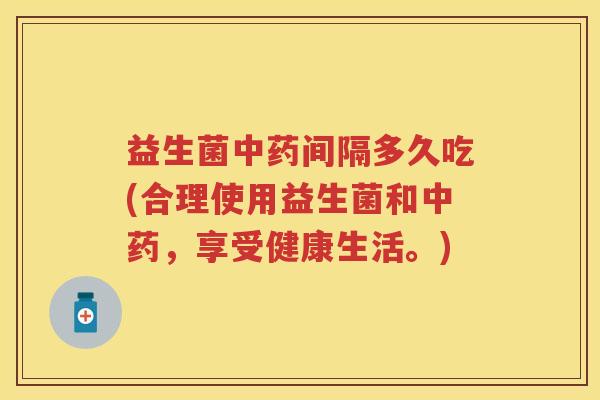 益生菌间隔多久吃(合理使用益生菌和,享受健康生活。) 益生菌间隔多久吃(合理使用益生菌和,享受健康生活。)