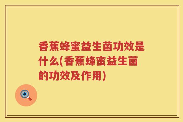 香蕉蜂蜜益生菌功效是什么(香蕉蜂蜜益生菌的功效及作用) 香蕉蜂蜜益生菌功效是什么(香蕉蜂蜜益生菌的功效及作用)