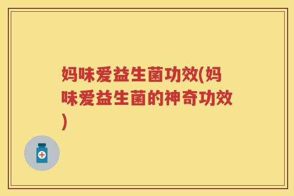 妈味爱益生菌功效(妈味爱益生菌的神奇功效) 妈味爱益生菌功效(妈味爱益生菌的神奇功效)