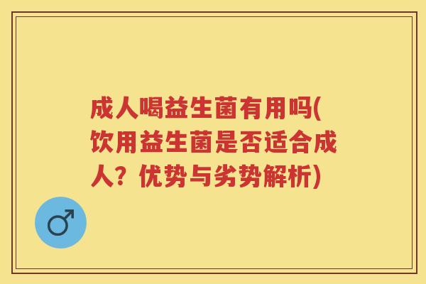 成人喝益生菌有用吗(饮用益生菌是否适合成人?优势与劣势解析) 成人喝益生菌有用吗(饮用益生菌是否适合成人?优势与劣势解析)