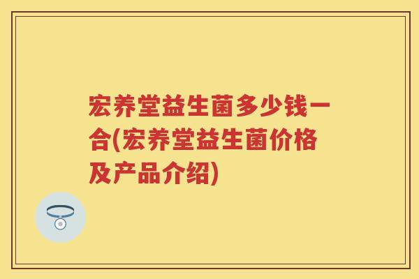 宏养堂益生菌多少钱一合(宏养堂益生菌价格及产品介绍)