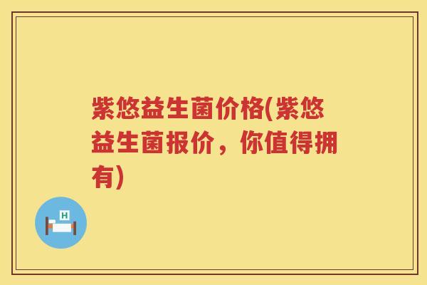 紫悠益生菌价格(紫悠益生菌报价,你值得拥有) 紫悠益生菌价格(紫悠益生菌报价,你值得拥有)