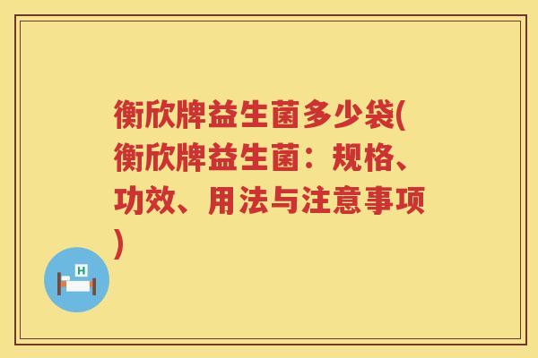衡欣牌益生菌多少袋(衡欣牌益生菌:规格、功效、用法与注意事项) 衡欣牌益生菌多少袋(衡欣牌益生菌:规格、功效、用法与注意事项)