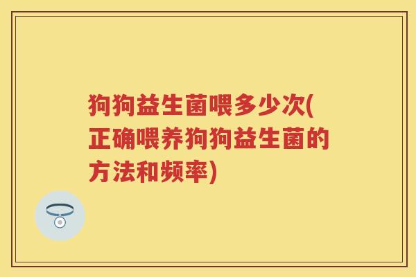 狗狗益生菌喂多少次(正确喂养狗狗益生菌的方法和频率)