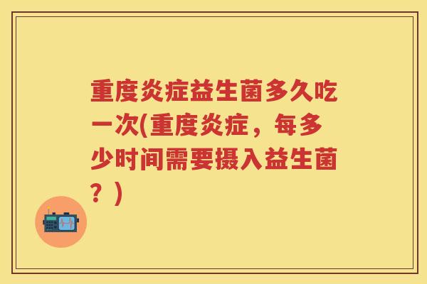 重度益生菌多久吃一次(重度,每多少时间需要摄入益生菌?) 重度益生菌多久吃一次(重度,每多少时间需要摄入益生菌?)