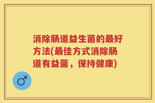 消除肠道益生菌的好方法(佳方式消除肠道有益菌,保持健康) 消除肠道益生菌的好方法(佳方式消除肠道有益菌,保持健康)