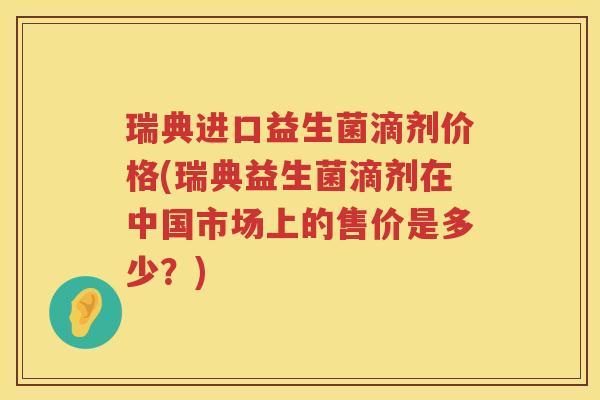 瑞典进口益生菌滴剂价格(瑞典益生菌滴剂在中国市场上的售价是多少?) 瑞典进口益生菌滴剂价格(瑞典益生菌滴剂在中国市场上的售价是多少?)
