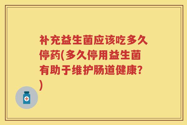 补充益生菌应该吃多久停药(多久停用益生菌有助于维护肠道健康?) 补充益生菌应该吃多久停药(多久停用益生菌有助于维护肠道健康?)
