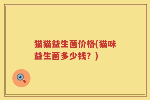 猫猫益生菌价格(猫咪益生菌多少钱?) 猫猫益生菌价格(猫咪益生菌多少钱?)