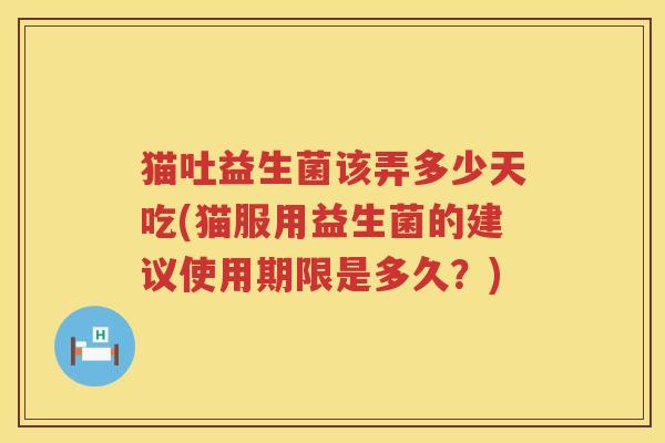 猫吐益生菌该弄多少天吃(猫服用益生菌的建议使用期限是多久?) 猫吐益生菌该弄多少天吃(猫服用益生菌的建议使用期限是多久?)